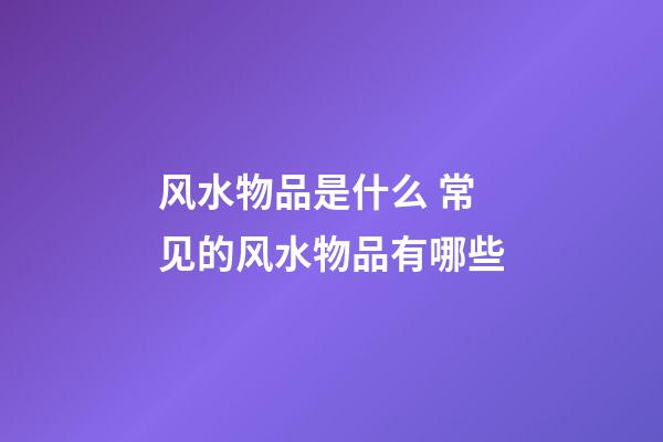 风水物品是什么 常见的风水物品有哪些